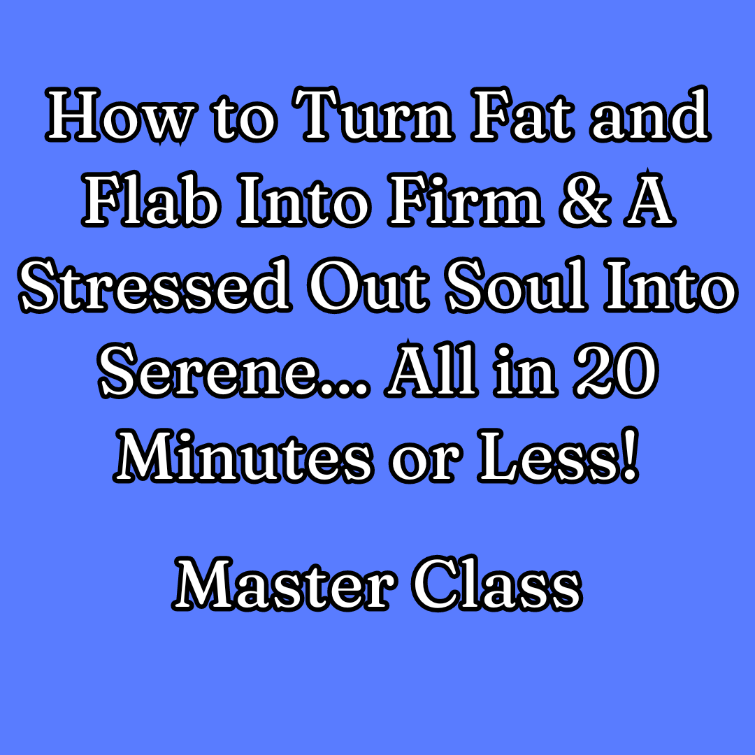 127 - Master Class - How to Turn Fat & Flab into Firm AND A Stressed-Out Soul Into A Serene One in 20 Minutes or Less!!